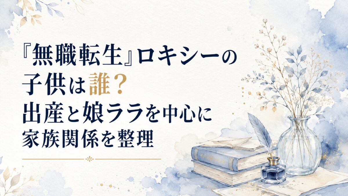『無職転生』ロキシーの子供は誰？出産と娘ララを中心に家族関係を整理