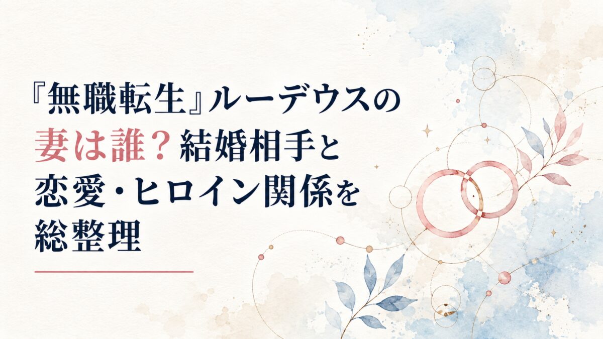 『無職転生』ルーデウスの妻は誰？結婚相手と恋愛・ヒロイン関係を総整理