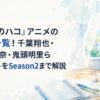 『アオのハコ』アニメの声優一覧！千葉翔也・上田麗奈・鬼頭明里らキャストをSeason2まで解説