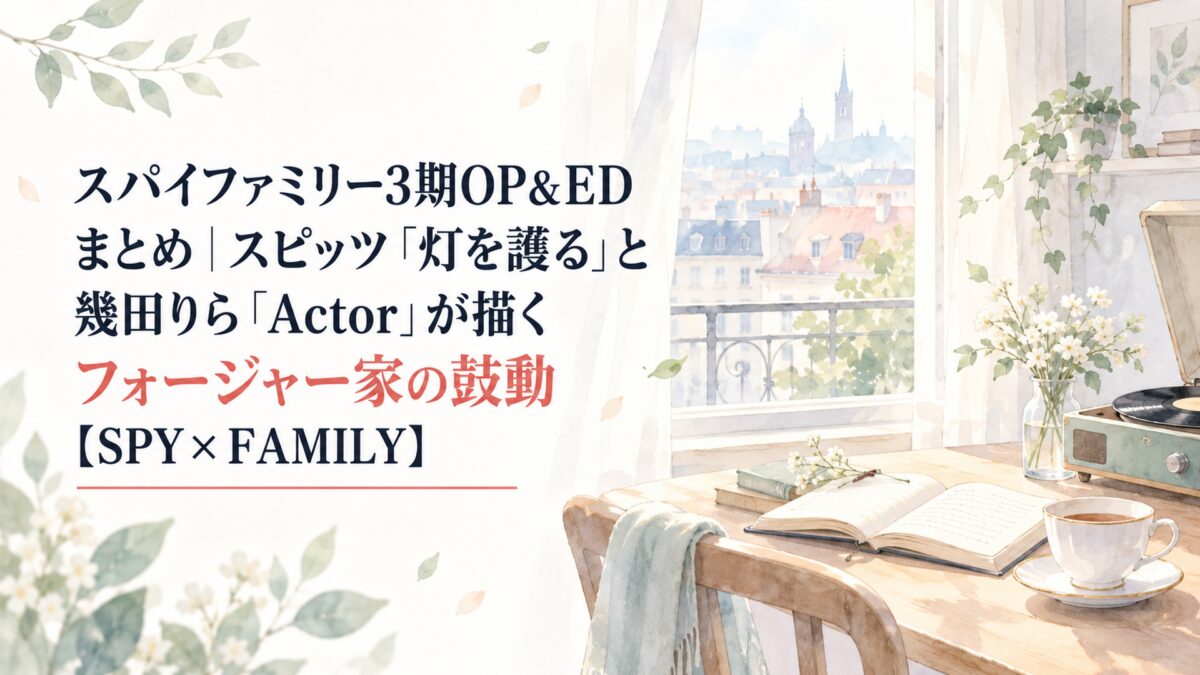 スパイファミリー3期OP＆EDまとめ｜スピッツ「灯を護る」と幾田りら「Actor」が描くフォージャー家の鼓動【SPY×FAMILY】