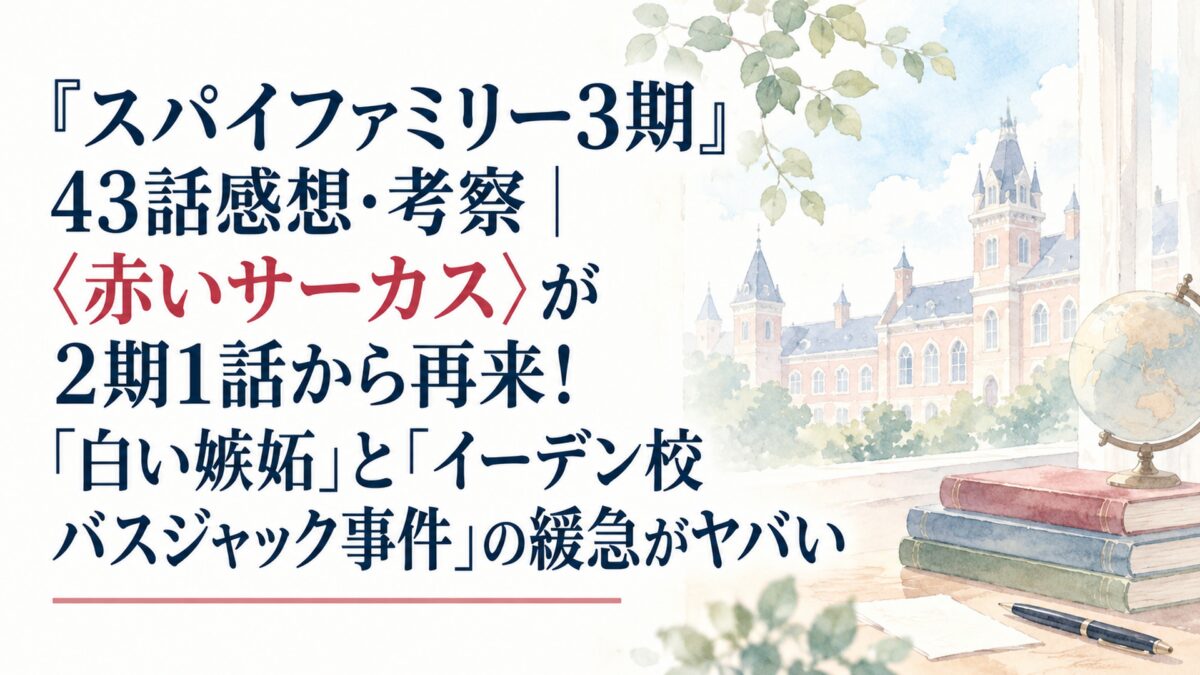 『スパイファミリー3期』43話感想・考察｜〈赤いサーカス〉が2期1話から再来！「白い嫉妬」と「イーデン校バスジャック事件」の緩急がヤバい
