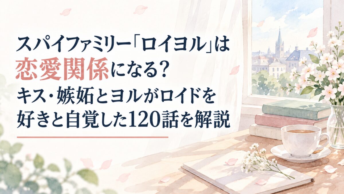 スパイファミリー「ロイヨル」は恋愛関係になる？キス・嫉妬とヨルがロイドを好きと自覚した120話を解説