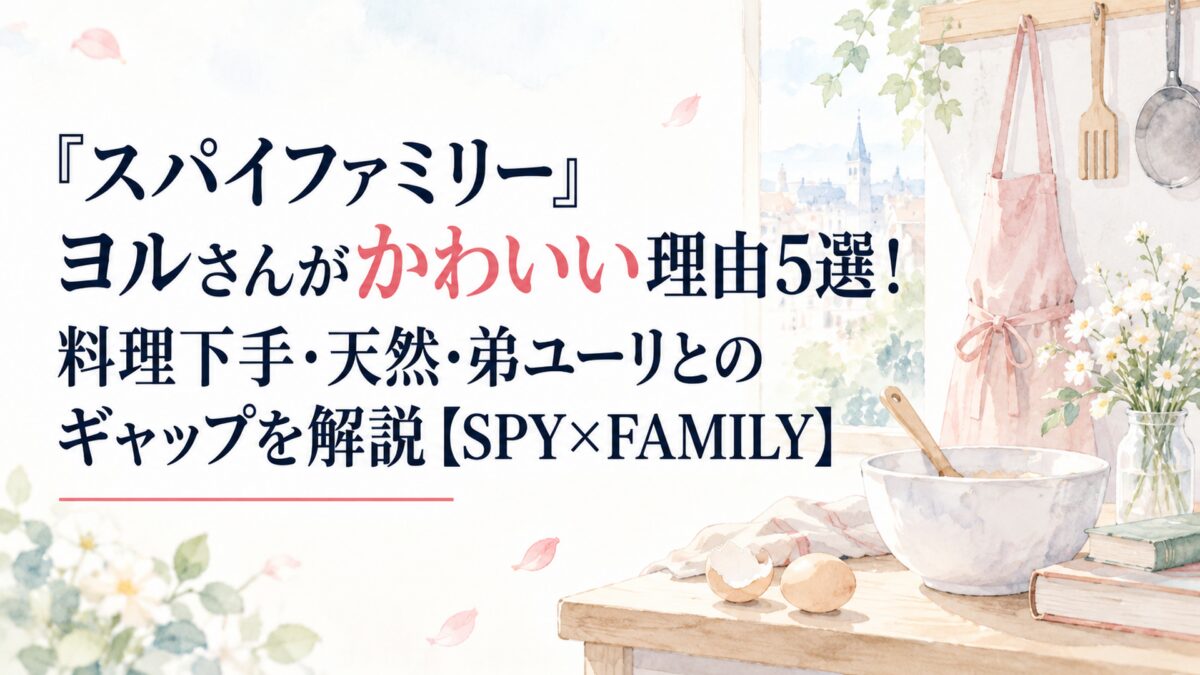 『スパイファミリー』ヨルさんがかわいい理由5選！料理下手・天然・弟ユーリとのギャップを解説【SPY×FAMILY】