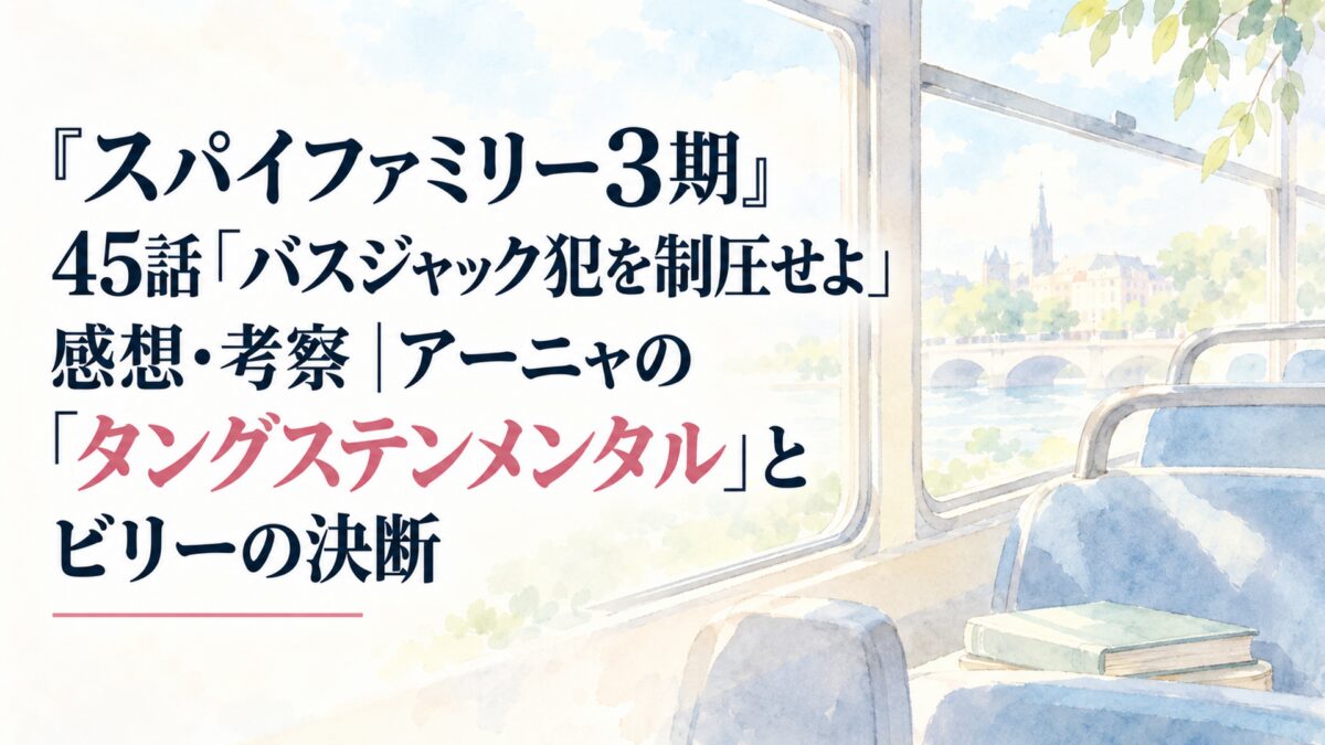 『スパイファミリー3期』45話「バスジャック犯を制圧せよ」感想・考察｜アーニャの「タングステンメンタル」とビリーの決断