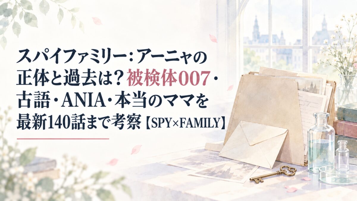 スパイファミリー：アーニャの正体と過去は？被検体007・古語・ANIA・本当のママを最新140話まで考察【SPY×FAMILY】