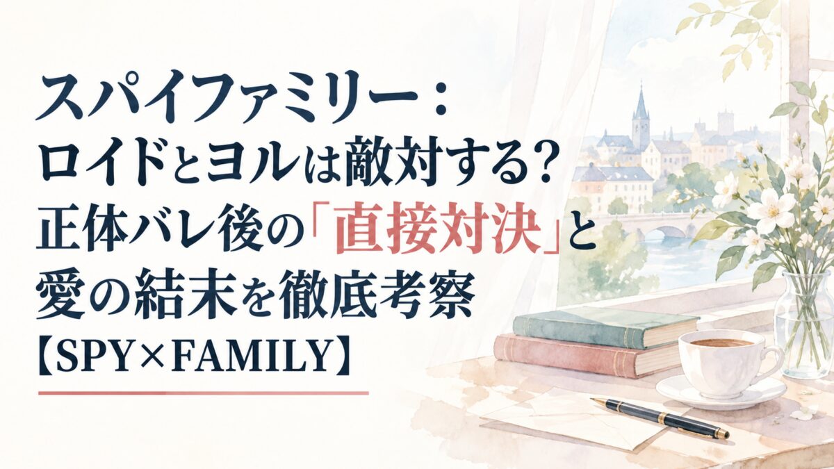 スパイファミリー：ロイドとヨルは敵対する？正体バレ後の「直接対決」と愛の結末を徹底考察【SPY×FAMILY】