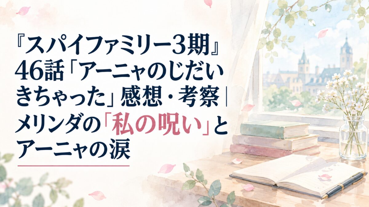 『スパイファミリー3期』46話「アーニャのじだい きちゃった」感想・考察｜メリンダの「私の呪い」とアーニャの涙
