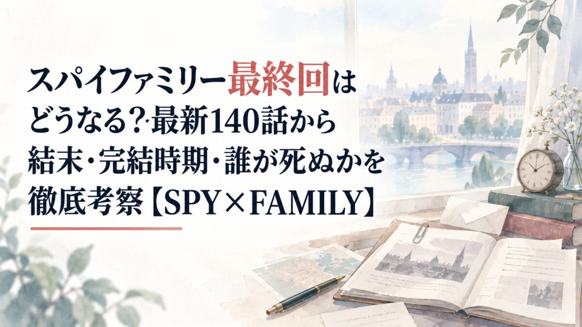 スパイファミリー最終回はどうなる？最新140話から結末・完結時期・誰が死ぬかを徹底考察【SPY×FAMILY】