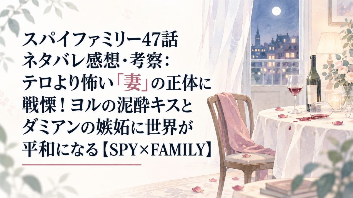 スパイファミリー47話ネタバレ感想・考察：テロより怖い「妻」の正体に戦慄！ヨルの泥酔キスとダミアンの嫉妬に世界が平和になる【SPY×FAMILY】