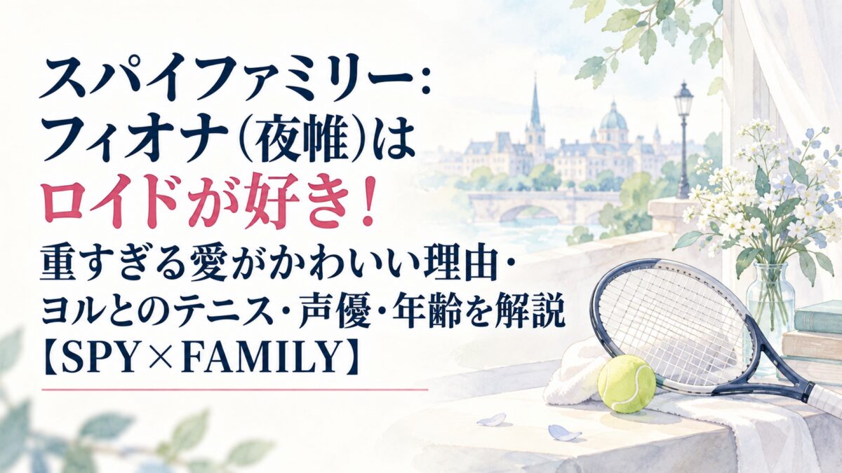 スパイファミリー：フィオナ（夜帷）はロイドが好き！重すぎる愛がかわいい理由・ヨルとのテニス・声優・年齢を解説【SPY×FAMILY】