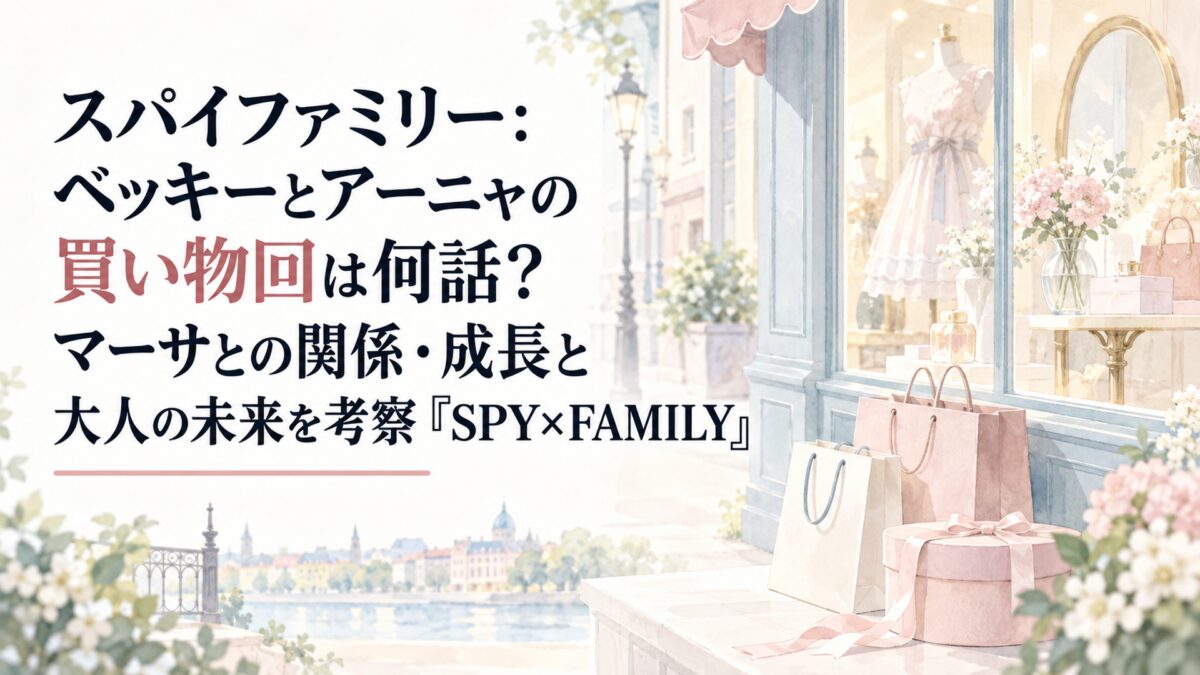スパイファミリー：ベッキーとアーニャの買い物回は何話？マーサとの関係・成長と大人の未来を考察『SPY×FAMILY』