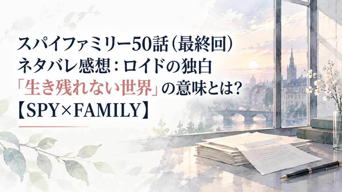 スパイファミリー50話（最終回）ネタバレ感想：ロイドの独白「生き残れない世界」の意味とは？【SPY×FAMILY】