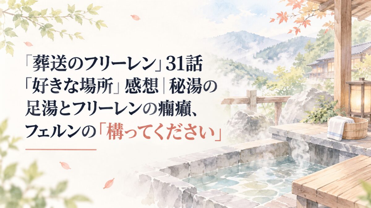 『葬送のフリーレン』31話「好きな場所」感想｜秘湯の足湯とフリーレンの癇癪、フェルンの「構ってください」