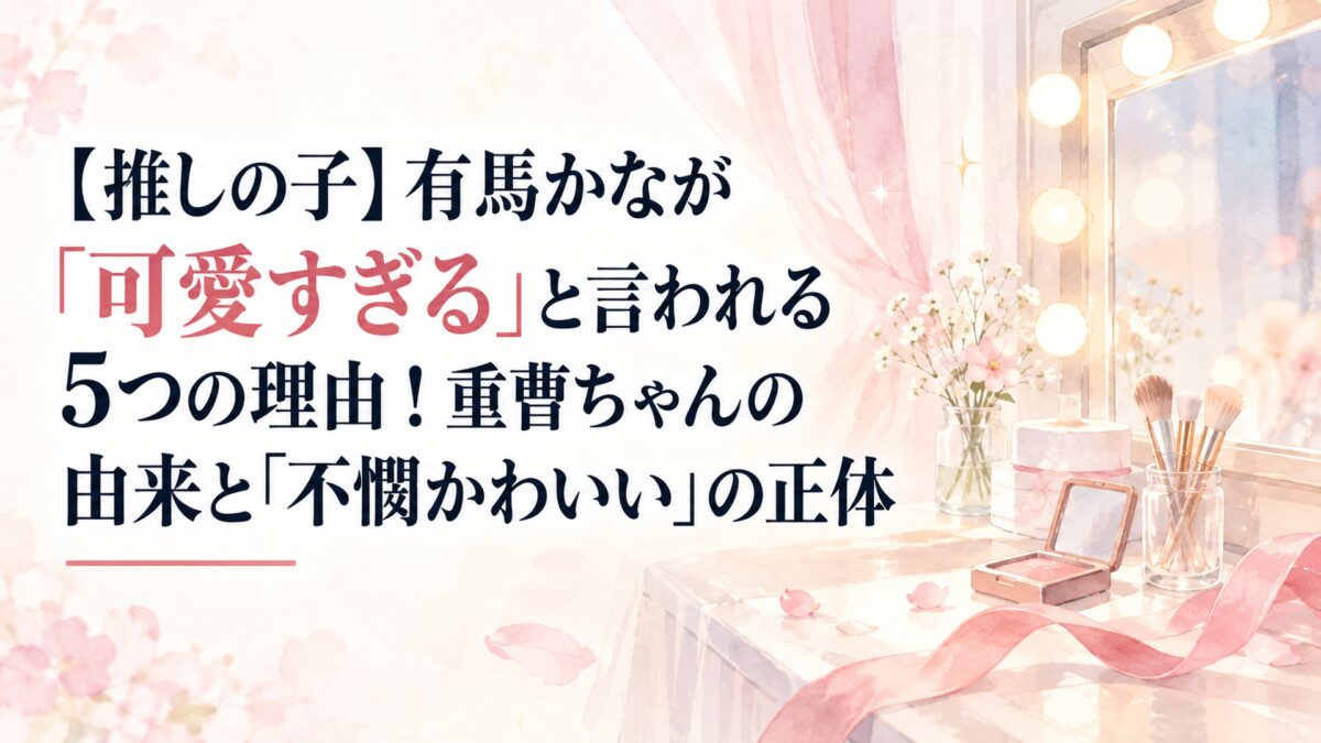 【推しの子】有馬かなが「可愛すぎる」と言われる5つの理由！重曹ちゃんの由来と「不憫かわいい」の正体