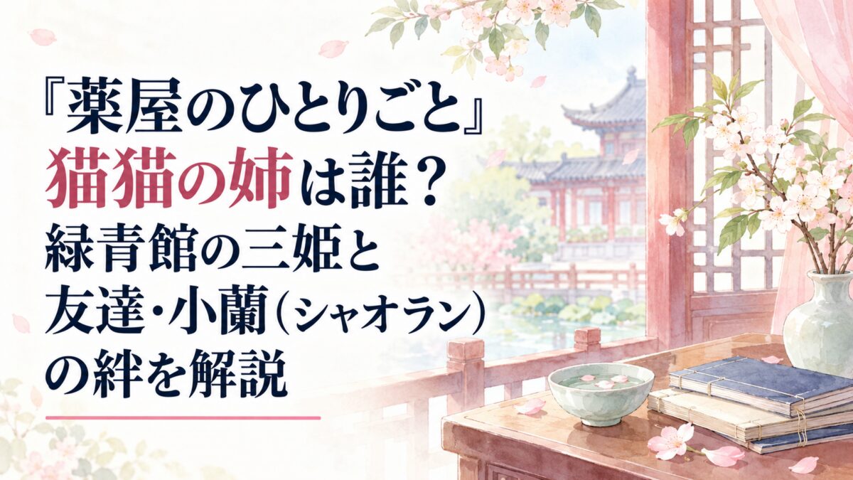 『薬屋のひとりごと』猫猫の姉は誰？緑青館の三姫と友達・小蘭（シャオラン）の絆を解説