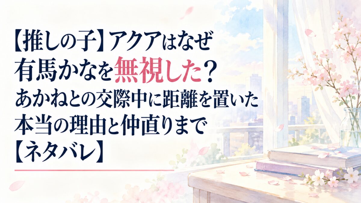 【推しの子】アクアはなぜ有馬かなを無視した？あかねとの交際中に距離を置いた本当の理由と仲直りまで【ネタバレ】