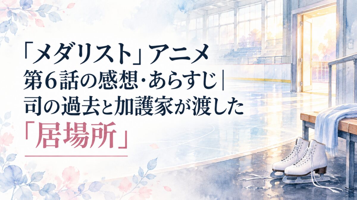 『メダリスト』アニメ第6話の感想・あらすじ｜司の過去と加護家が渡した「居場所」