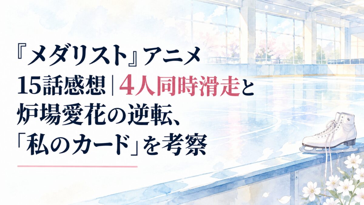 『メダリスト』アニメ15話感想｜4人同時滑走と炉場愛花の逆転、「私のカード」を考察