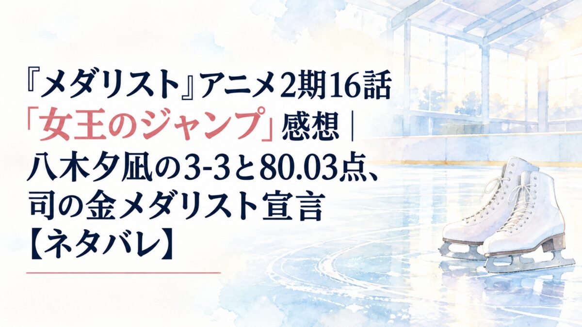 『メダリスト』アニメ2期16話「女王のジャンプ」感想｜八木夕凪の3-3と80.03点、司の金メダリスト宣言【ネタバレ】
