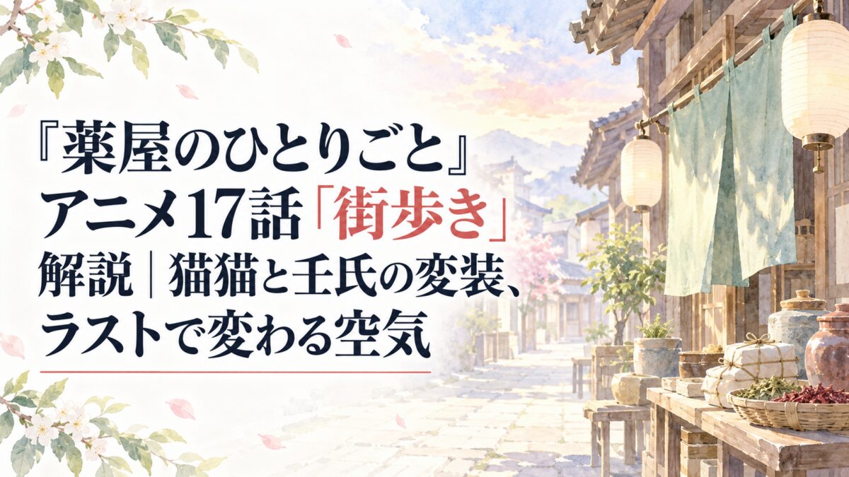 『薬屋のひとりごと』アニメ17話「街歩き」解説｜猫猫と壬氏の変装、ラストで変わる空気