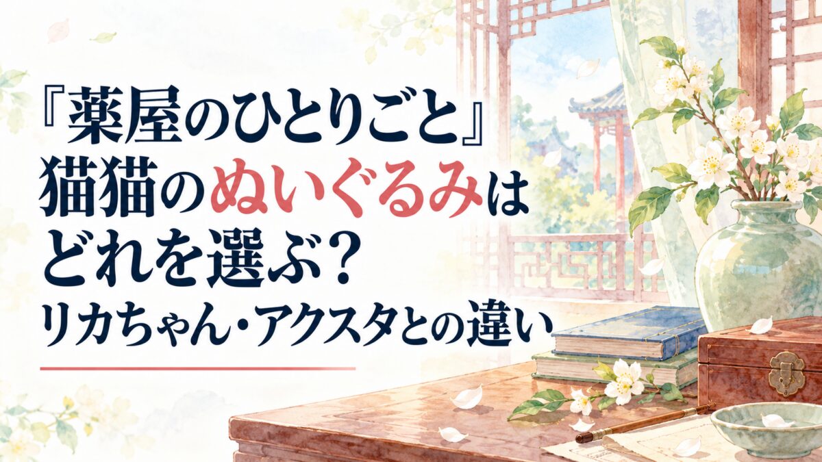 『薬屋のひとりごと』猫猫のぬいぐるみはどれを選ぶ?リカちゃん・アクスタとの違い
