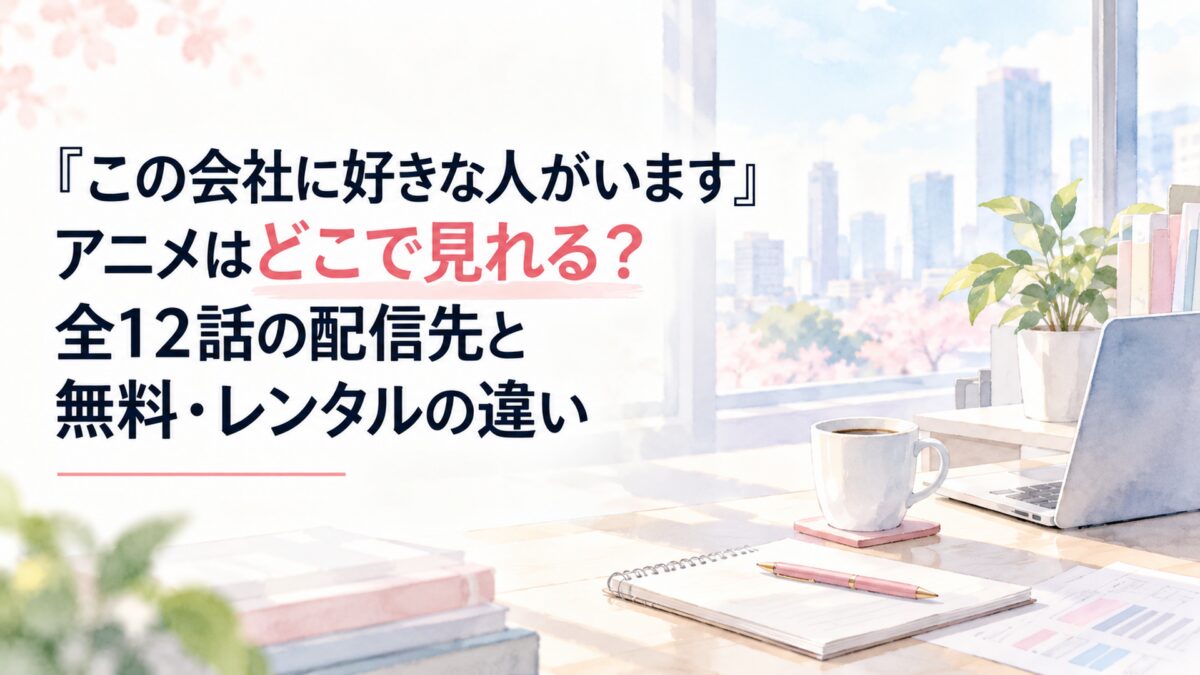 『この会社に好きな人がいます』アニメはどこで見れる？全12話の配信先と無料・レンタルの違い