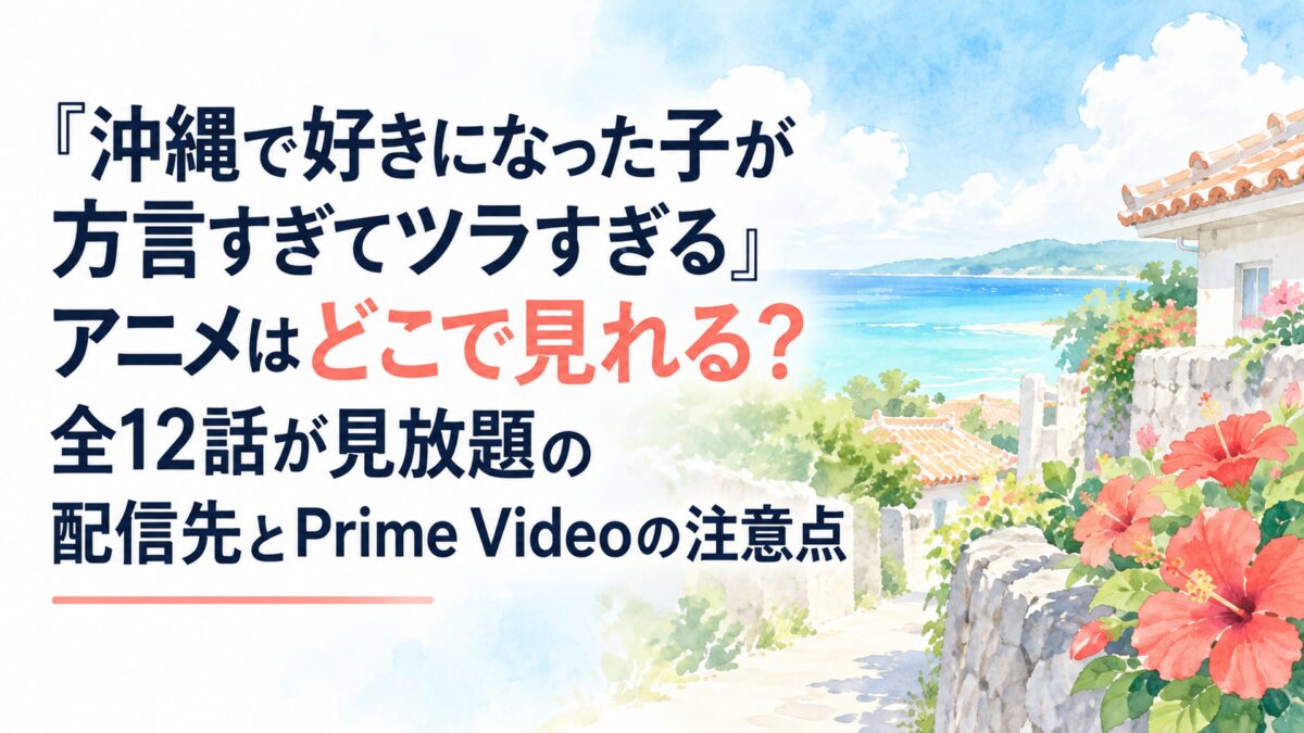 『沖縄で好きになった子が方言すぎてツラすぎる』アニメはどこで見れる？全12話が見放題の配信先とPrime Videoの注意点