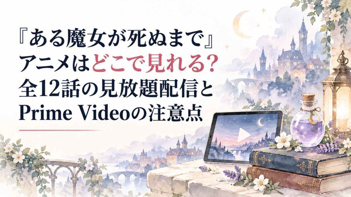 『ある魔女が死ぬまで』アニメはどこで見れる？全12話の見放題配信とPrime Videoの注意点