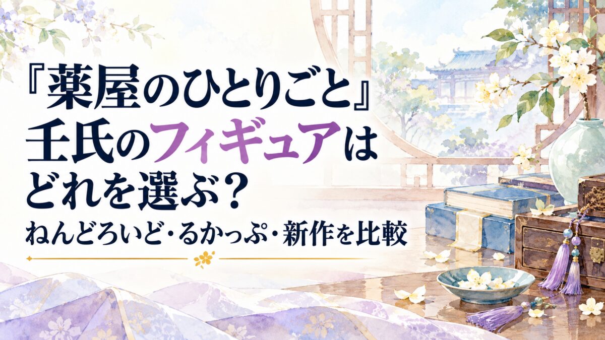 『薬屋のひとりごと』壬氏のフィギュアはどれを選ぶ？ねんどろいど・るかっぷ・新作を比較