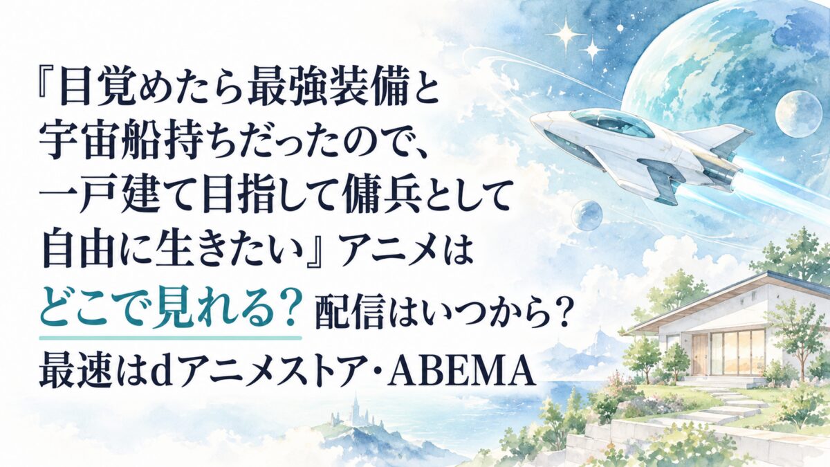 『目覚めたら最強装備と宇宙船持ちだったので、一戸建て目指して傭兵として自由に生きたい』アニメはどこで見れる？配信はいつから？最速はdアニメストア・ABEMA