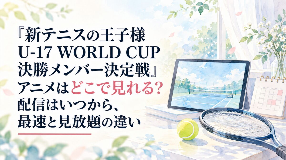 『新テニスの王子様 U-17 WORLD CUP 決勝メンバー決定戦』アニメはどこで見れる？配信はいつから、最速と見放題の違い