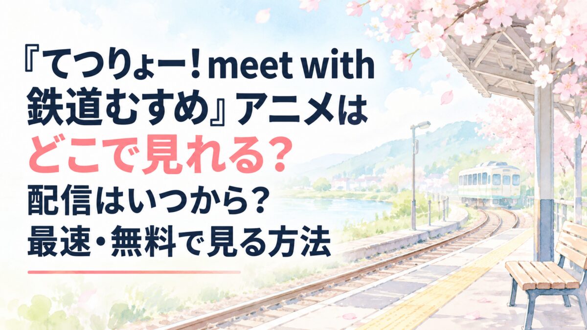 『てつりょー！meet with 鉄道むすめ』アニメはどこで見れる？配信はいつから？最速・無料で見る方法