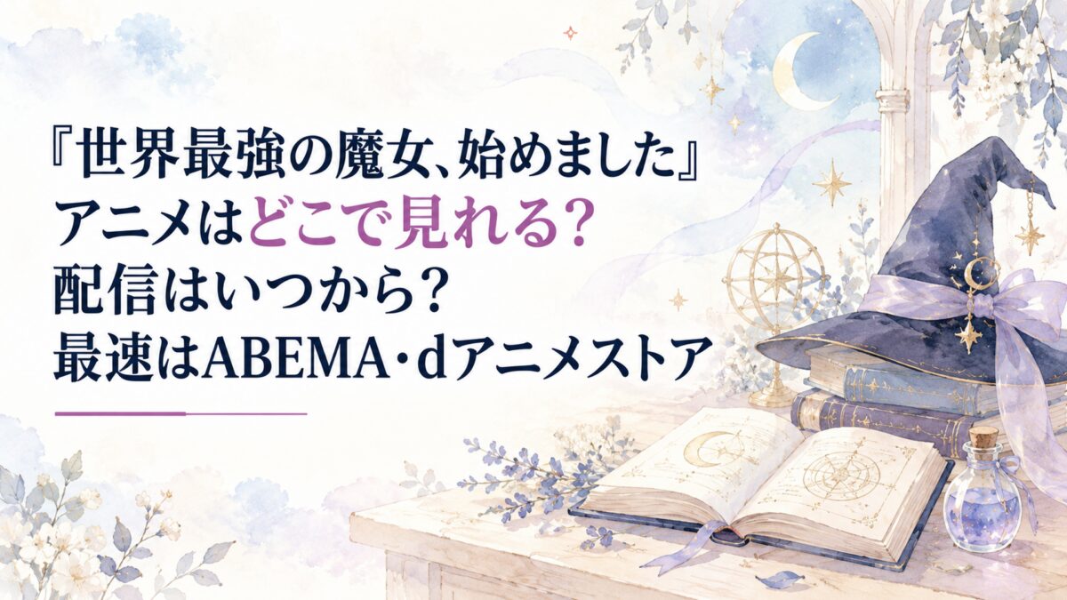 『世界最強の魔女、始めました』アニメはどこで見れる？配信はいつから？最速はABEMA・dアニメストア